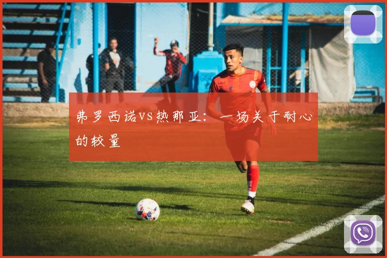 弗罗西诺vs热那亚:一场关于耐心的较量