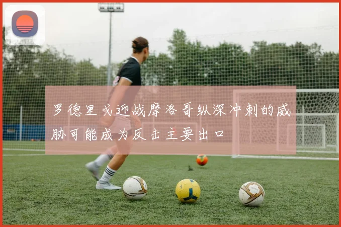 罗德里戈迎战摩洛哥纵深冲刺的威胁可能成为反击主要出口