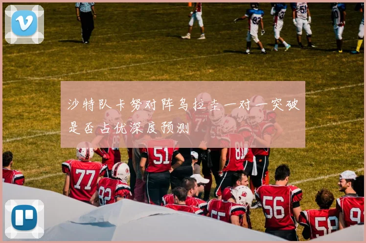 沙特队卡努对阵乌拉圭一对一突破是否占优深度预测