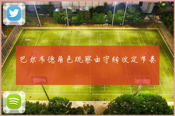 巴尔韦德角色观察由守转攻定节奏