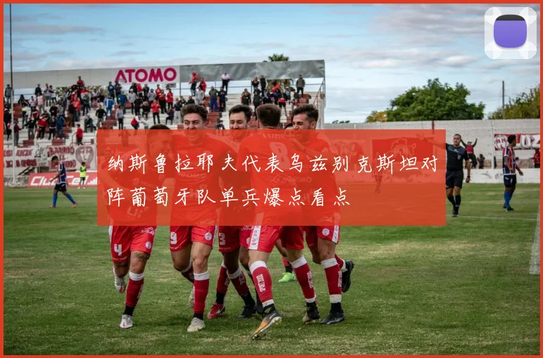 纳斯鲁拉耶夫代表乌兹别克斯坦对阵葡萄牙队单兵爆点看点