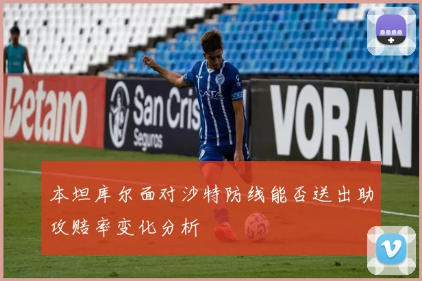 本坦库尔面对沙特防线能否送出助攻赔率变化分析