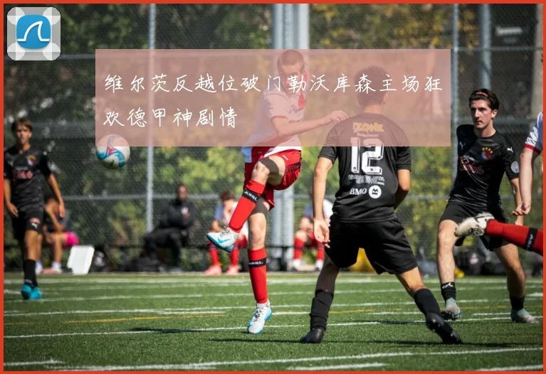 维尔茨反越位破门勒沃库森主场狂欢德甲神剧情