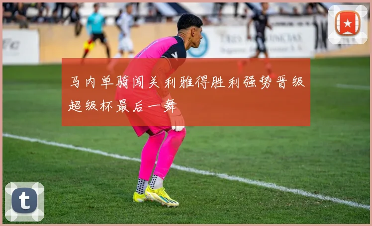 马内单骑闯关利雅得胜利强势晋级超级杯最后一舞