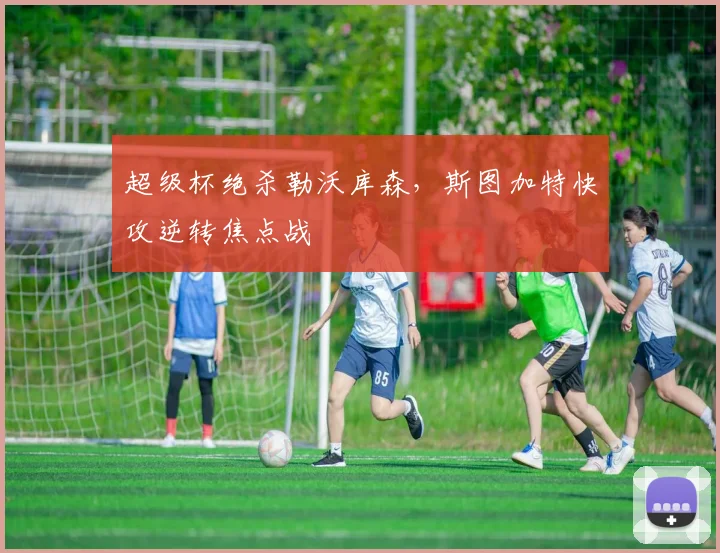 超级杯绝杀勒沃库森，斯图加特快攻逆转焦点战