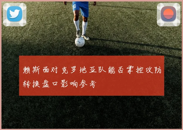 赖斯面对克罗地亚队能否掌控攻防转换盘口影响参考
