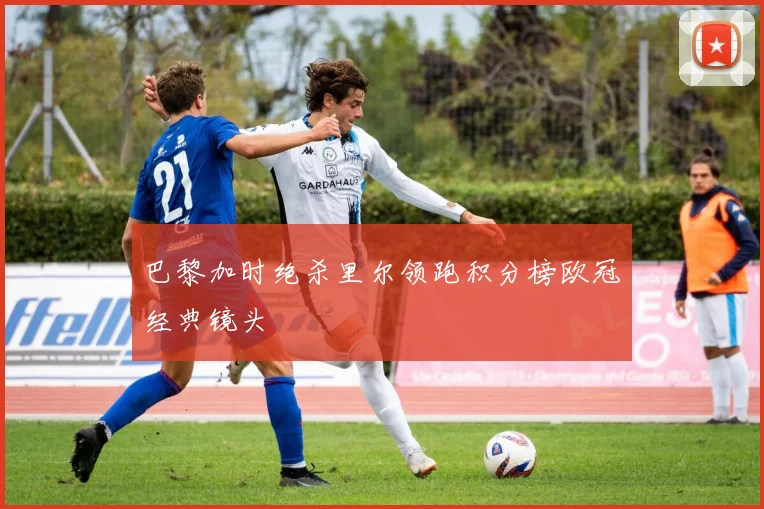 巴黎加时绝杀里尔领跑积分榜欧冠经典镜头