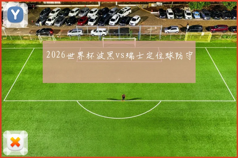 2026世界杯波黑vs瑞士定位球防守