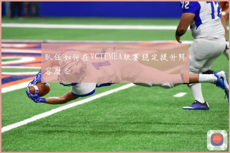 队伍如何在VCTEMEA联赛稳定提升阵容磨合