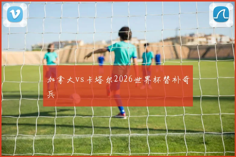 加拿大vs卡塔尔2026世界杯替补奇兵