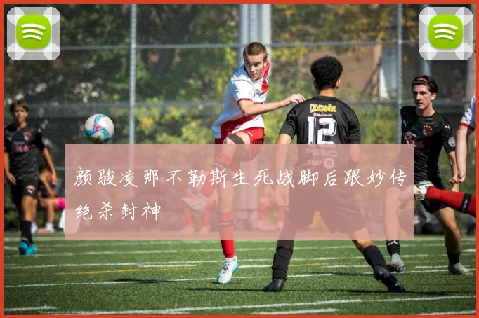 颜骏凌那不勒斯生死战脚后跟妙传绝杀封神