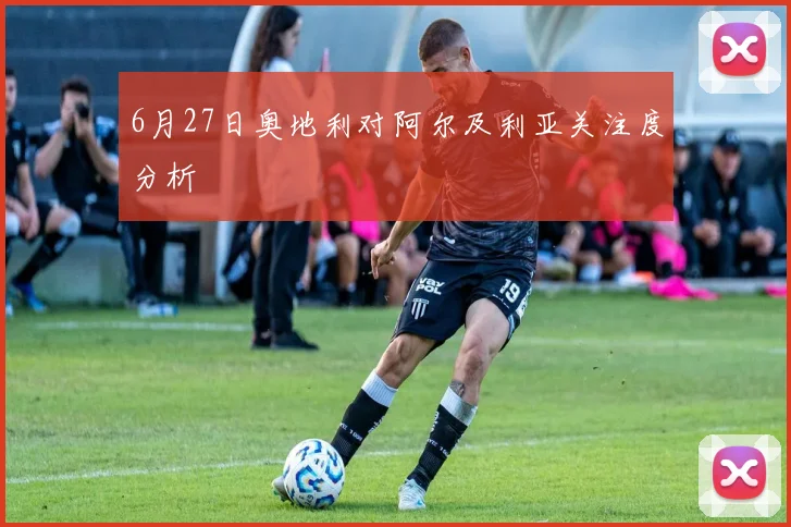6月27日奥地利对阿尔及利亚关注度分析