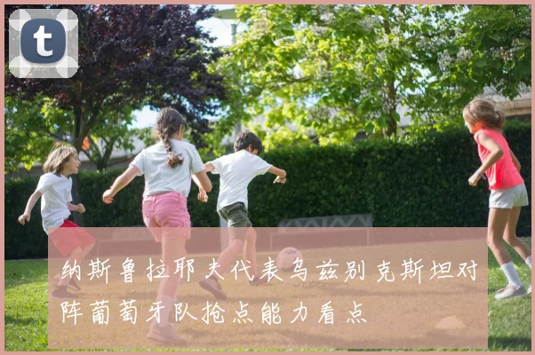 纳斯鲁拉耶夫代表乌兹别克斯坦对阵葡萄牙队抢点能力看点