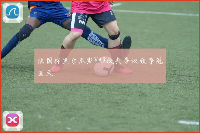 法国杯里尔尼斯VAR改判争议致争冠变天