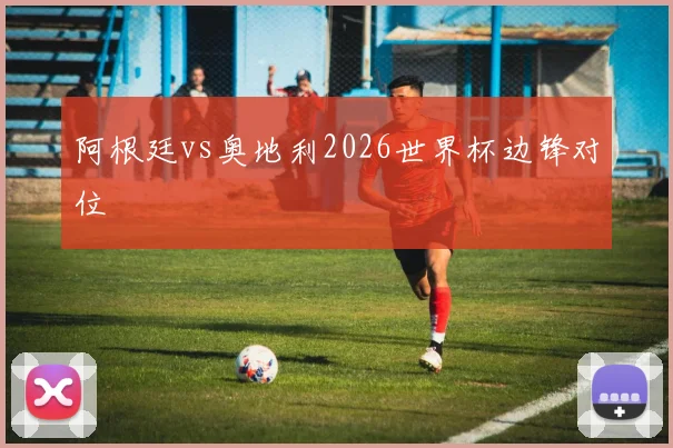 阿根廷vs奥地利2026世界杯边锋对位