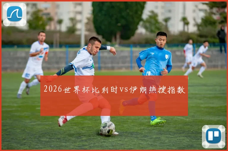 2026世界杯比利时vs伊朗热搜指数