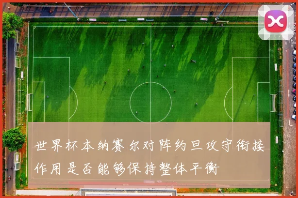 世界杯本纳赛尔对阵约旦攻守衔接作用是否能够保持整体平衡