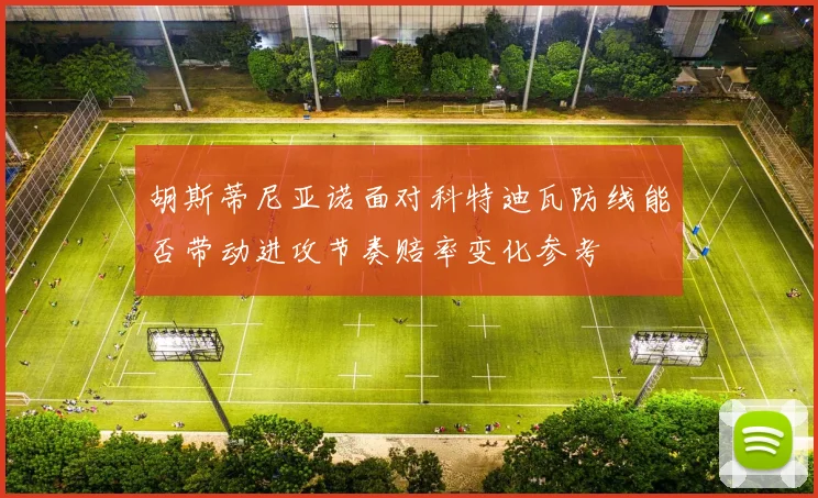 胡斯蒂尼亚诺面对科特迪瓦防线能否带动进攻节奏赔率变化参考