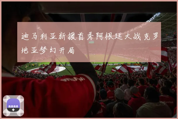 迪马利亚新援首秀阿根廷大战克罗地亚梦幻开局