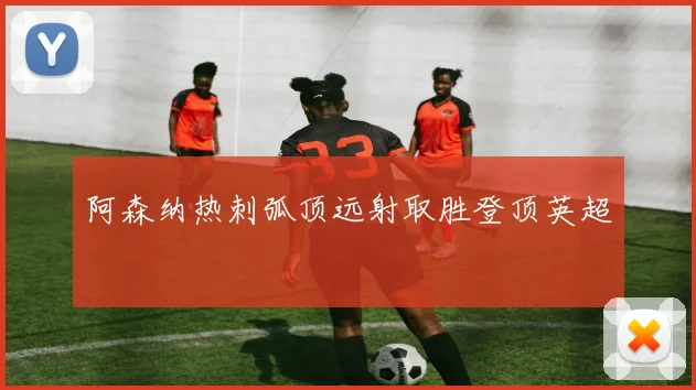 阿森纳热刺弧顶远射取胜登顶英超