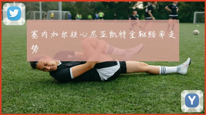 塞内加尔核心尼亚凯特金靴赔率走势