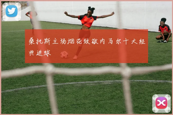 桑托斯主场烟花致敬内马尔十大经典进球