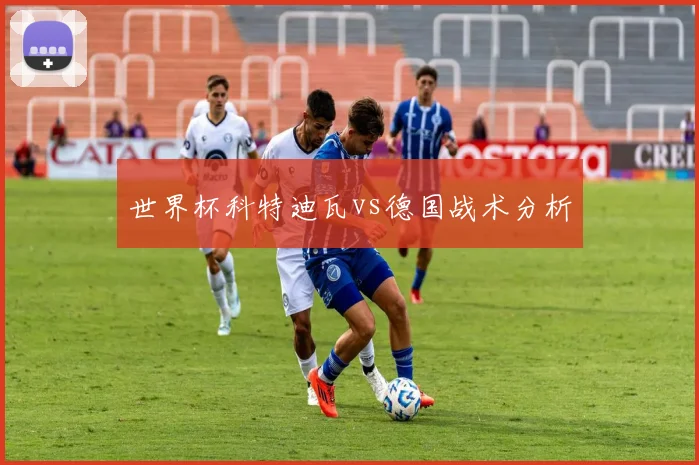 世界杯科特迪瓦vs德国战术分析