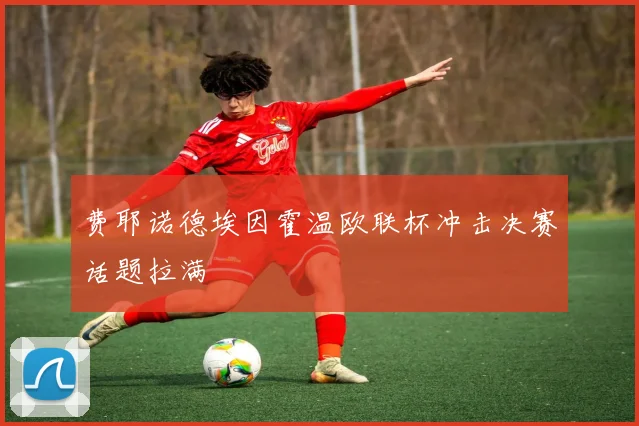 费耶诺德埃因霍温欧联杯冲击决赛话题拉满