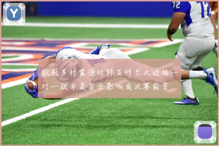 欧冠多特蒙德对阵亚特兰大边路一对一效率是否会影响淘汰赛前景