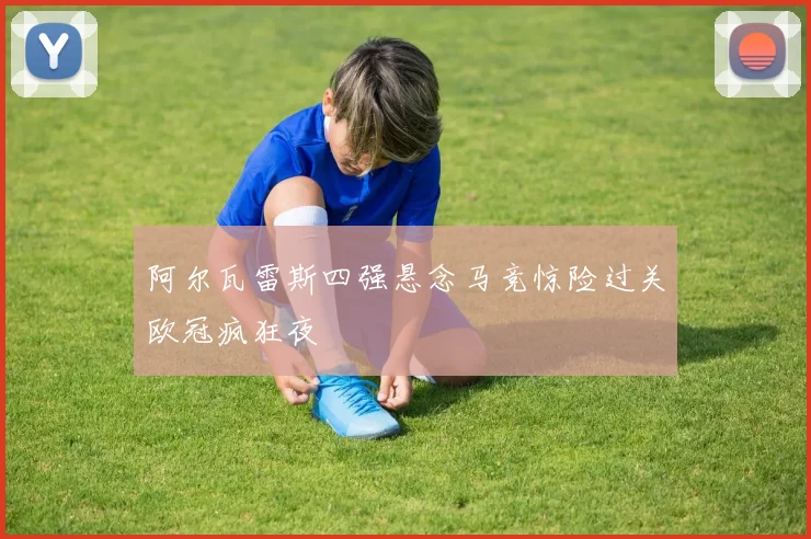 阿尔瓦雷斯四强悬念马竞惊险过关欧冠疯狂夜