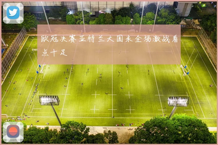 欧冠决赛亚特兰大国米全场激战看点十足
